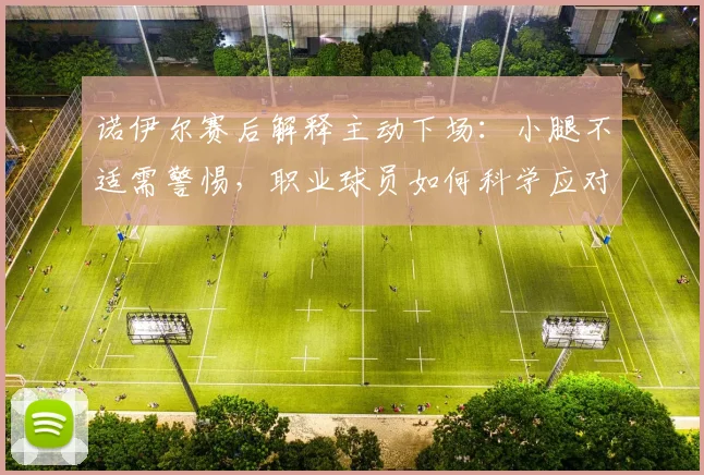 诺伊尔赛后解释主动下场：小腿不适需警惕，职业球员如何科学应对肌肉问题