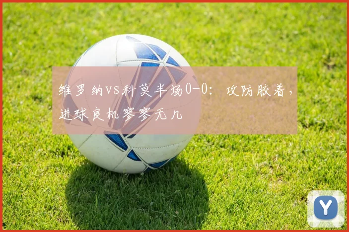 维罗纳vs科莫半场0-0：攻防胶着，进球良机寥寥无几