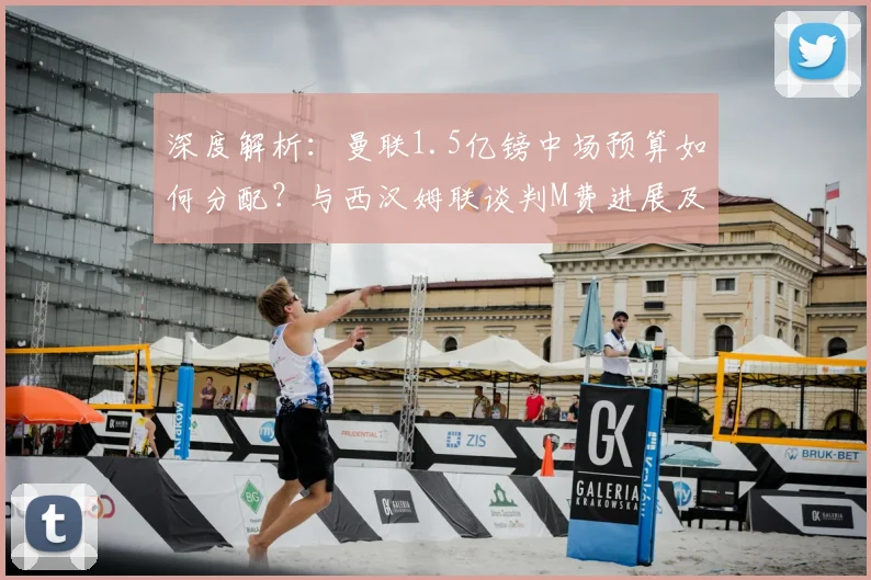 深度解析：曼联1.5亿镑中场预算如何分配？与西汉姆联谈判M费进展及替代方案
