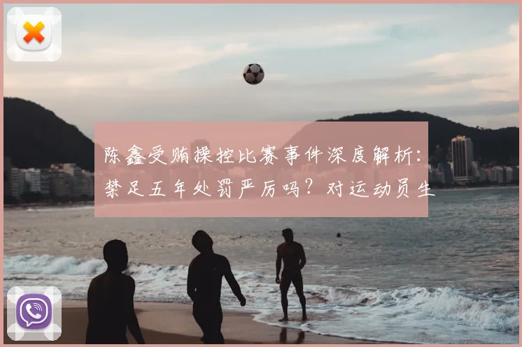 陈鑫受贿操控比赛事件深度解析：禁足五年处罚严厉吗？对运动员生涯意味着什么？