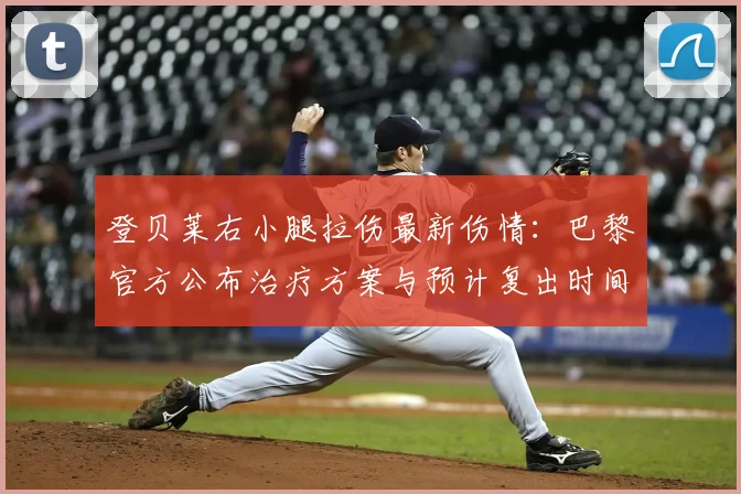 登贝莱右小腿拉伤最新伤情：巴黎官方公布治疗方案与预计复出时间