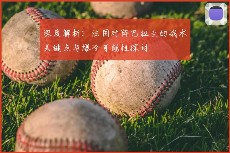 深度解析：法国对阵巴拉圭的战术关键点与爆冷可能性探讨