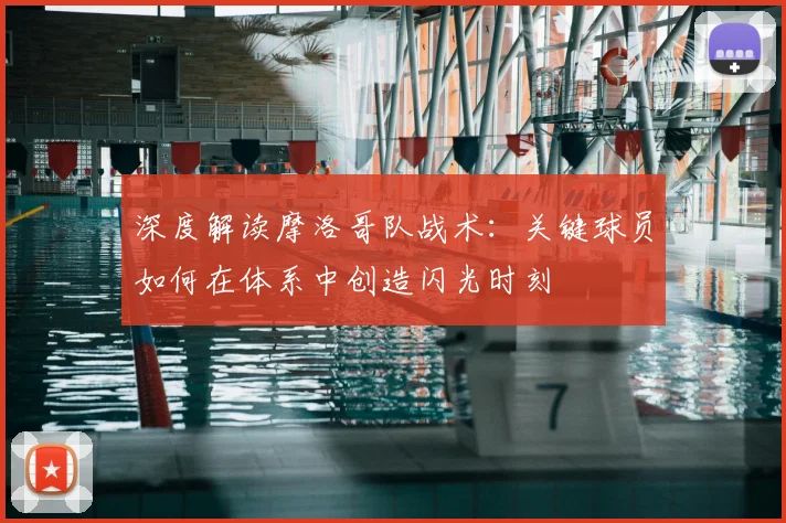 深度解读摩洛哥队战术：关键球员如何在体系中创造闪光时刻