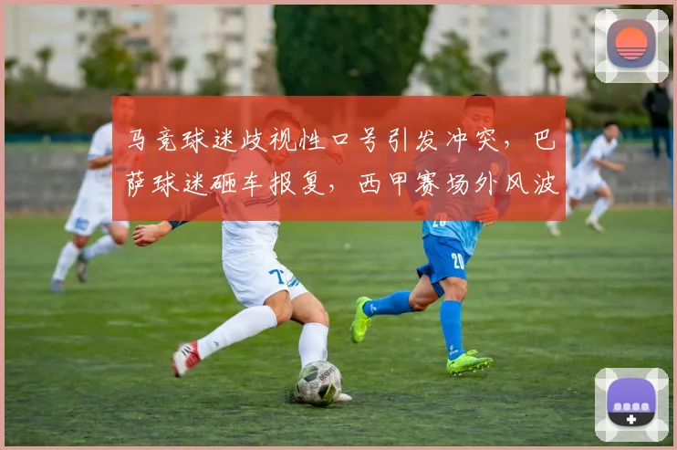 马竞球迷歧视性口号引发冲突，巴萨球迷砸车报复，西甲赛场外风波震惊足坛